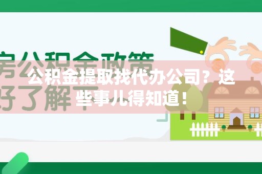 建瓯公积金提取找代办公司？这些事儿得知道！