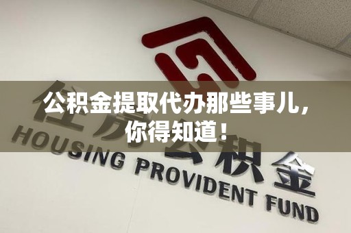 建瓯公积金提取代办那些事儿，你得知道！