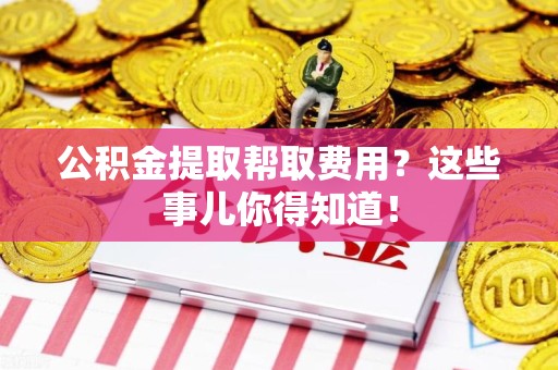 建瓯公积金提取帮取费用？这些事儿你得知道！