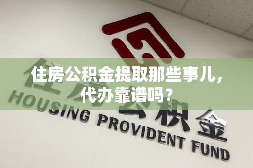 建瓯住房公积金提取那些事儿，代办靠谱吗？