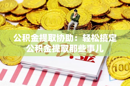 建瓯公积金提取协助:轻松搞定公积金提取那些事儿 建瓯公积金提取协助:轻松搞定公积金提取那些事儿