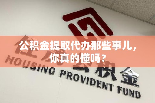 建瓯公积金提取代办那些事儿，你真的懂吗？