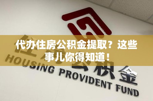 建瓯代办住房公积金提取？这些事儿你得知道！