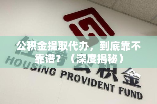建瓯公积金提取代办,到底靠不靠谱?(深度揭秘) 建瓯公积金提取代办,到底靠不靠谱?(深度揭秘)