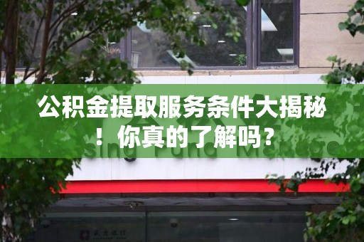 建瓯公积金提取服务条件大揭秘！你真的了解吗？