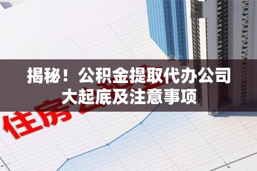 建瓯揭秘！公积金提取代办公司大起底及注意事项