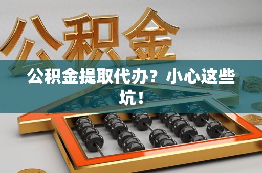 建瓯公积金提取代办？小心这些坑！