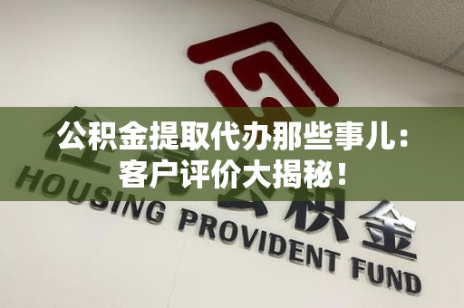 建瓯公积金提取代办那些事儿：客户评价大揭秘！