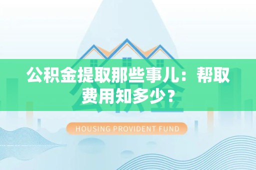 建瓯公积金提取那些事儿:帮取费用知多少? 建瓯公积金提取那些事儿:帮取费用知多少?