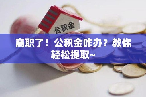 建瓯离职了！公积金咋办？教你轻松提取~