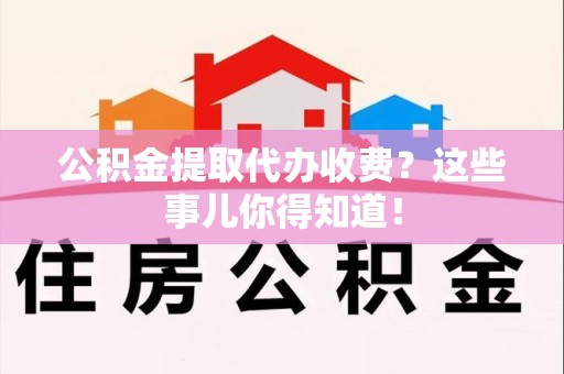 建瓯公积金提取代办收费？这些事儿你得知道！