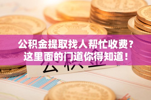 建瓯公积金提取找人帮忙收费？这里面的门道你得知道！