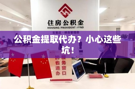 建瓯公积金提取代办?小心这些坑! 建瓯公积金提取代办?小心这些坑!