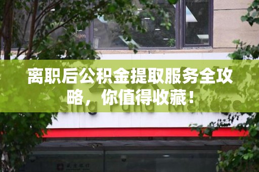 建瓯离职后公积金提取服务全攻略，你值得收藏！