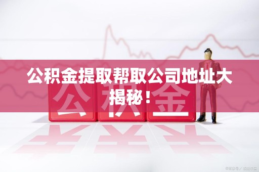 建瓯公积金提取帮取公司地址大揭秘！