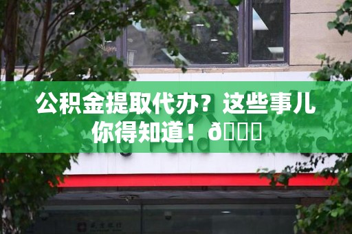 建瓯公积金提取代办？这些事儿你得知道！😎