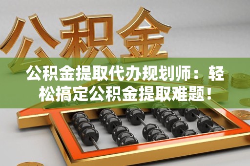 建瓯公积金提取代办规划师：轻松搞定公积金提取难题！