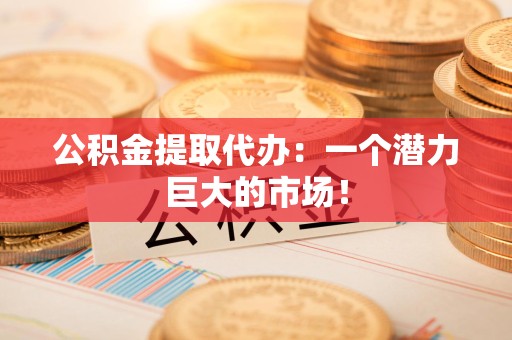 建瓯公积金提取代办：一个潜力巨大的市场！
