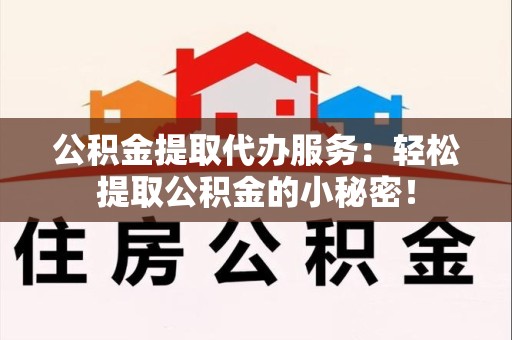 建瓯公积金提取代办服务：轻松提取公积金的小秘密！