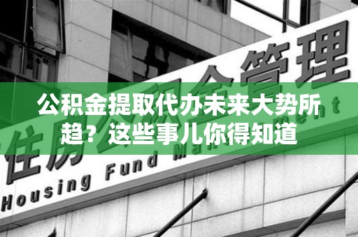 建瓯公积金提取代办未来大势所趋?这些事儿你得知道 建瓯公积金提取代办未来大势所趋?这些事儿你得知道