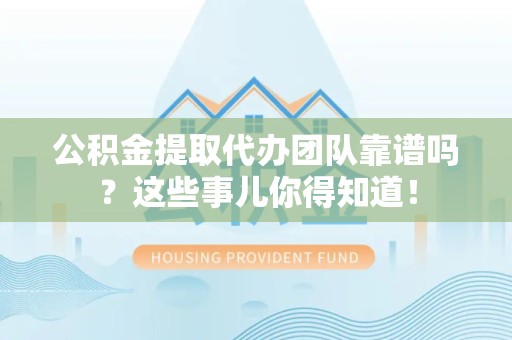 建瓯公积金提取代办团队靠谱吗？这些事儿你得知道！
