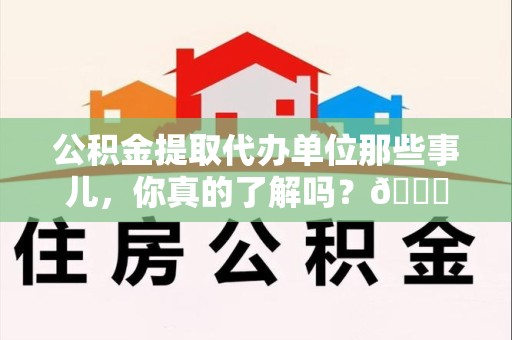 建瓯公积金提取代办单位那些事儿，你真的了解吗？😎