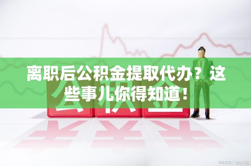 建瓯离职后公积金提取代办?这些事儿你得知道! 建瓯离职后公积金提取代办?这些事儿你得知道!