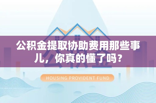 建瓯公积金提取协助费用那些事儿，你真的懂了吗？