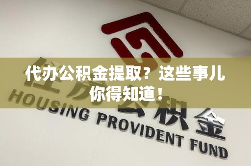 建瓯代办公积金提取？这些事儿你得知道！