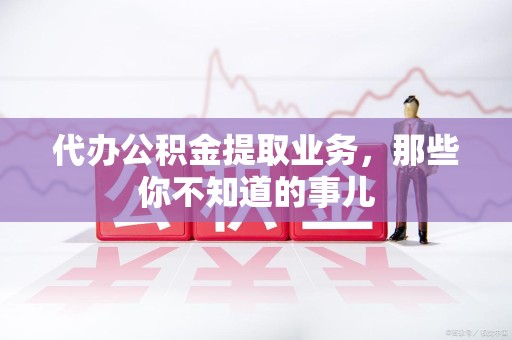 建瓯代办公积金提取业务,那些你不知道的事儿 建瓯代办公积金提取业务,那些你不知道的事儿