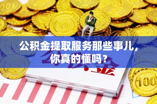 建瓯公积金提取服务那些事儿，你真的懂吗？