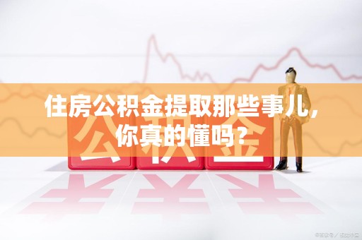 建瓯住房公积金提取那些事儿，你真的懂吗？