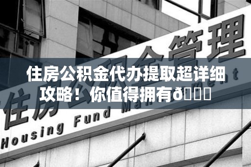 建瓯住房公积金代办提取超详细攻略！你值得拥有😎