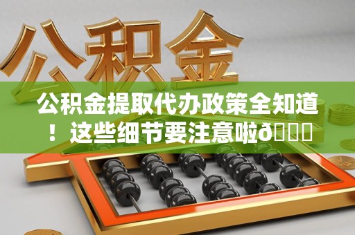 建瓯公积金提取代办政策全知道！这些细节要注意啦😉
