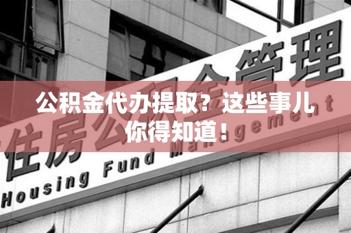 建瓯公积金代办提取？这些事儿你得知道！