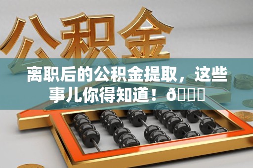 建瓯离职后的公积金提取,这些事儿你得知道!😎 建瓯离职后的公积金提取,这些事儿你得知道!😎