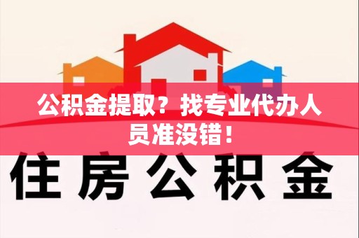 建瓯公积金提取？找专业代办人员准没错！