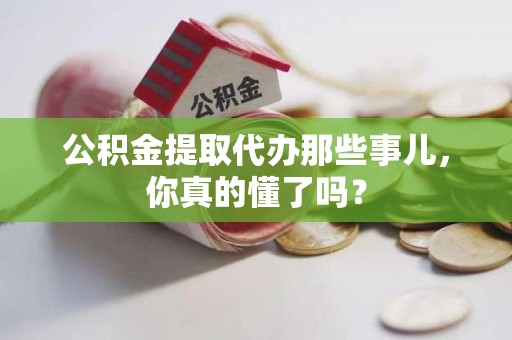 建瓯公积金提取代办那些事儿，你真的懂了吗？
