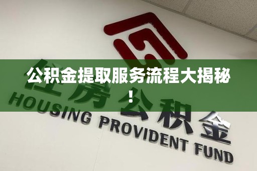 建瓯公积金提取服务流程大揭秘! 建瓯公积金提取服务流程大揭秘!