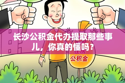 建瓯长沙公积金代办提取那些事儿，你真的懂吗？
