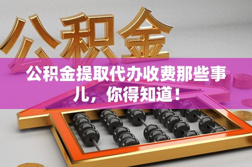 建瓯公积金提取代办收费那些事儿，你得知道！