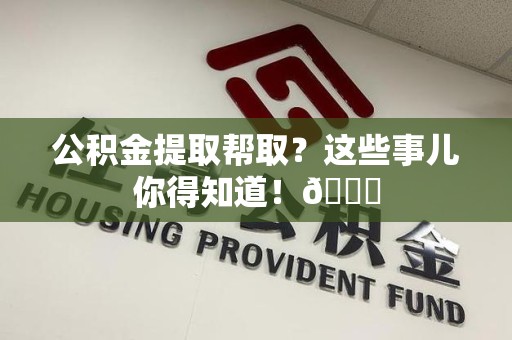 建瓯公积金提取帮取？这些事儿你得知道！😎
