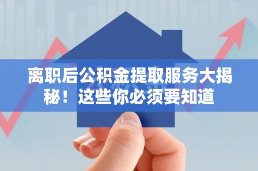 建瓯离职后公积金提取服务大揭秘！这些你必须要知道
