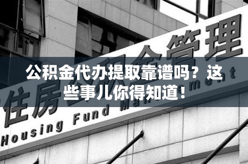 建瓯公积金代办提取靠谱吗?这些事儿你得知道! 建瓯公积金代办提取靠谱吗?这些事儿你得知道!