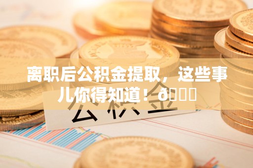 建瓯离职后公积金提取，这些事儿你得知道！😎