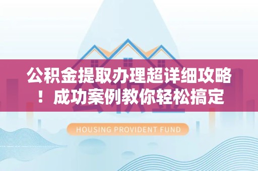 建瓯公积金提取办理超详细攻略！成功案例教你轻松搞定
