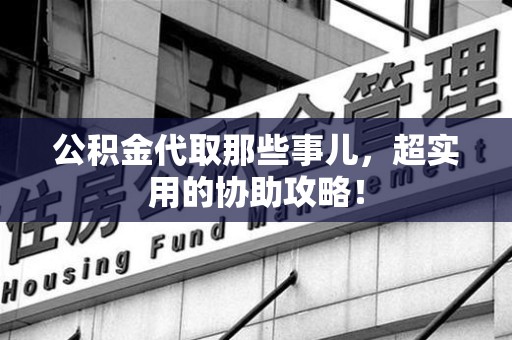 建瓯公积金代取那些事儿，超实用的协助攻略！