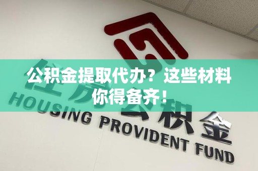 建瓯公积金提取代办？这些材料你得备齐！