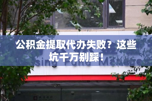 建瓯公积金提取代办失败？这些坑千万别踩！