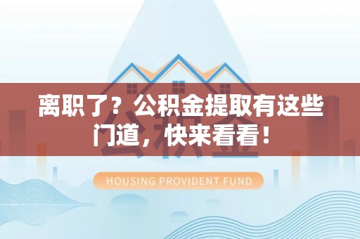 建瓯离职了？公积金提取有这些门道，快来看看！